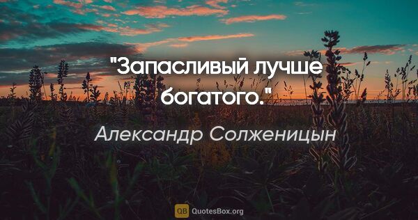 Александр Солженицын цитата: "Запасливый лучше богатого."