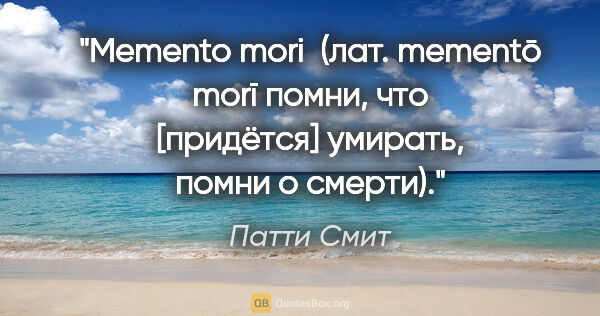 Патти Смит цитата: "Memento mori 

(лат. mementō morī «помни, что [придётся]..."