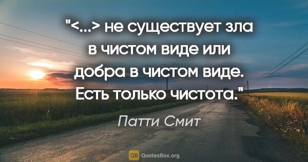 Патти Смит цитата: "<...> не существует зла в чистом виде или добра в чистом виде...."