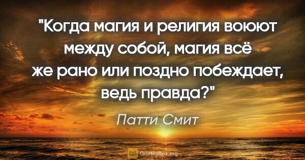 Патти Смит цитата: "Когда магия и религия воюют между собой, магия всё же рано или..."