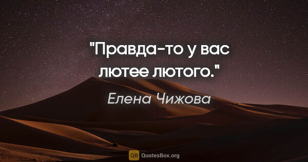 Елена Чижова цитата: "Правда-то у вас лютее лютого."