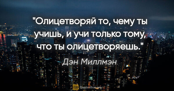 Дэн Миллмэн цитата: "Олицетворяй то, чему ты учишь, и учи только тому, что ты..."