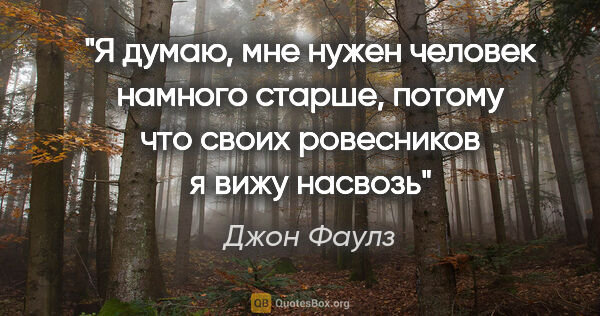 Джон Фаулз цитата: "Я думаю, мне нужен человек намного старше, потому что своих..."