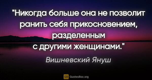 Вишневский Януш цитата: "Никогда больше она не позволит ранить себя прикосновением,..."