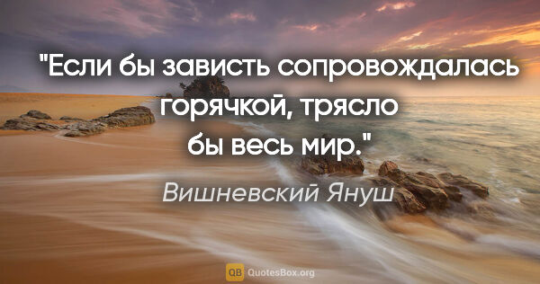 Вишневский Януш цитата: "Если бы зависть сопровождалась горячкой, трясло бы весь мир."