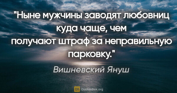 Вишневский Януш цитата: "Ныне мужчины заводят любовниц куда чаще, чем получают штраф за..."