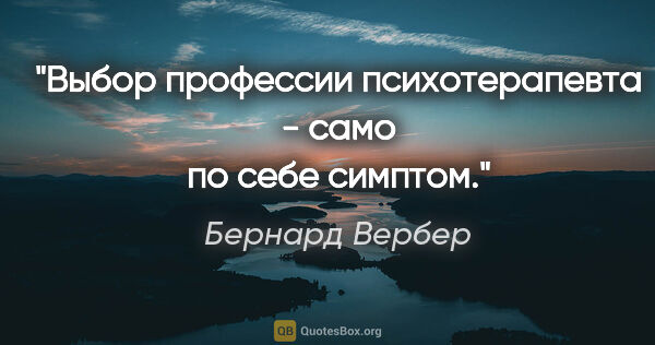 Бернард Вербер цитата: "Выбор профессии психотерапевта - само по себе симптом."