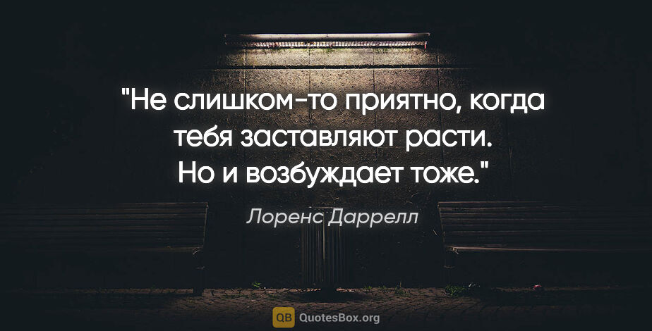 Лоренс Даррелл цитата: "Не слишком-то приятно, когда тебя заставляют расти. Но и..."