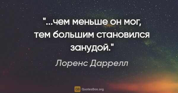 Лоренс Даррелл цитата: "...чем меньше он мог, тем большим становился занудой."