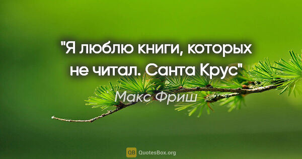 Макс Фриш цитата: "Я люблю книги, которых не читал.

"Санта Крус""