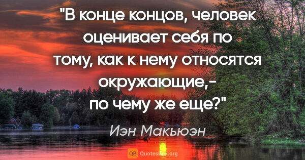 Иэн Макьюэн цитата: "В конце концов, человек оценивает себя по тому, как к нему..."