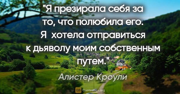 Алистер Кроули цитата: "Я презирала себя за то, что полюбила его. Я  хотела..."