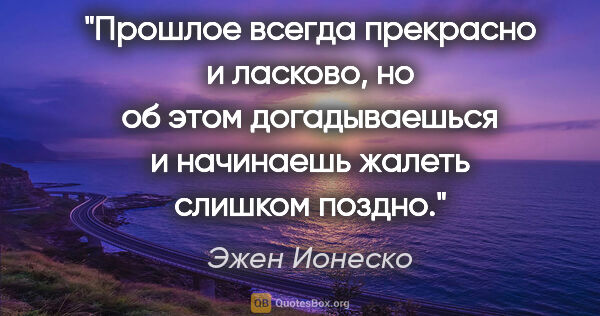 Эжен Ионеско цитата: "Прошлое всегда прекрасно и ласково, но об этом догадываешься и..."