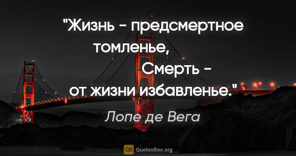 Лопе де Вега цитата: "Жизнь - предсмертное томленье,

                       Смерть..."