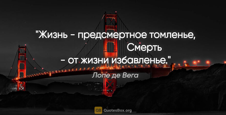 Лопе де Вега цитата: "Жизнь - предсмертное томленье,

                       Смерть..."