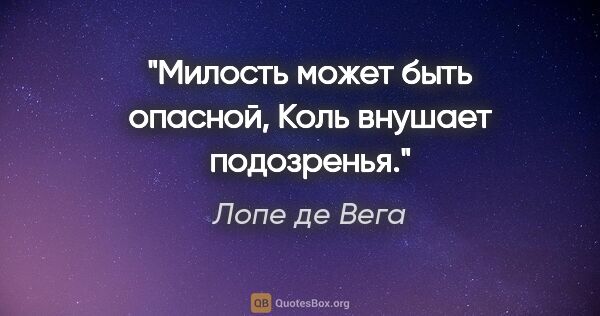 Лопе де Вега цитата: "Милость может быть опасной,

Коль внушает подозренья."