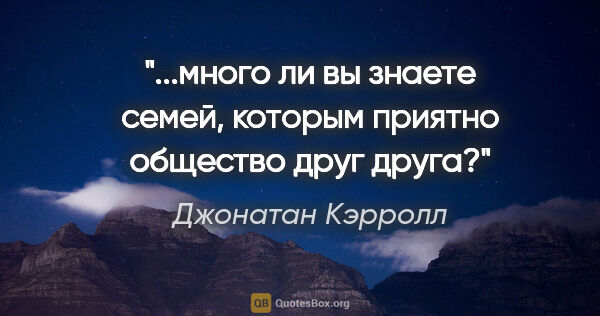 Джонатан Кэрролл цитата: "...много ли вы знаете семей, которым приятно общество друг друга?"