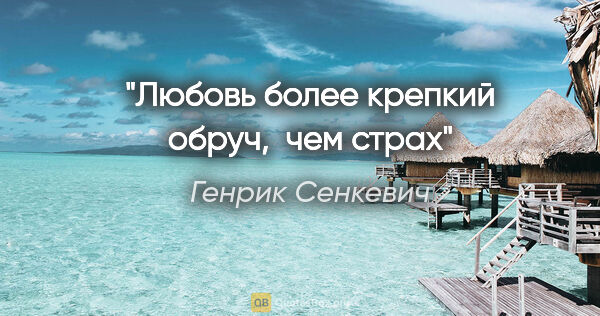 Генрик Сенкевич цитата: "Любовь

более крепкий обруч,  чем страх"