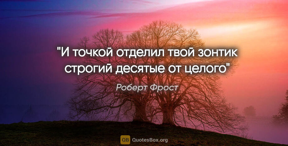 Роберт Фрост цитата: "И точкой отделил твой зонтик строгий десятые от целого"