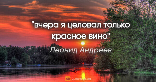 Леонид Андреев цитата: "вчера я целовал только красное вино"