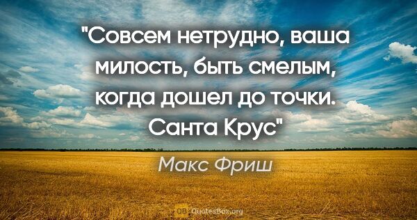 Макс Фриш цитата: "Совсем нетрудно, ваша милость, быть смелым, когда дошел до..."