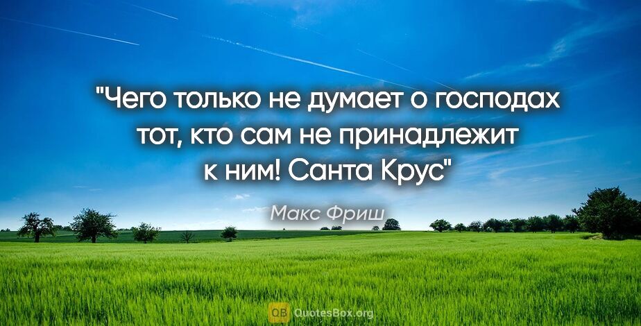 Макс Фриш цитата: "Чего только не думает о господах тот, кто сам не принадлежит к..."