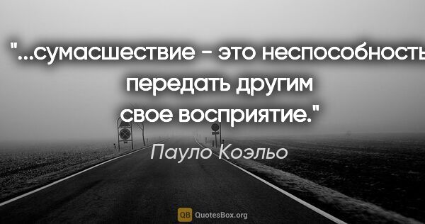 Пауло Коэльо цитата: "сумасшествие - это неспособность передать другим свое..."