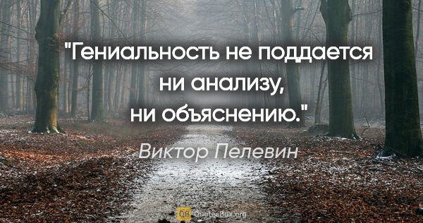 Виктор Пелевин цитата: "Гениальность не поддается  ни анализу, ни объяснению."