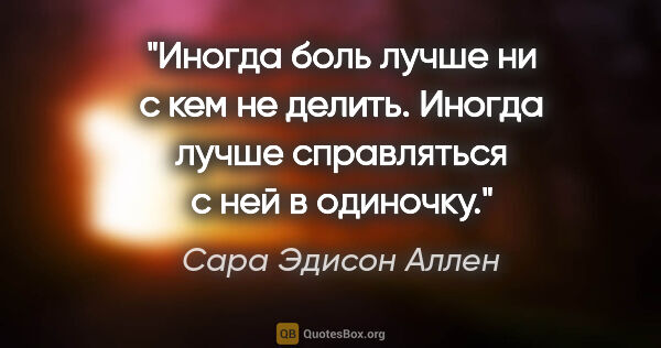 Сара Эдисон Аллен цитата: "Иногда боль лучше ни с кем не делить. Иногда лучше справляться..."