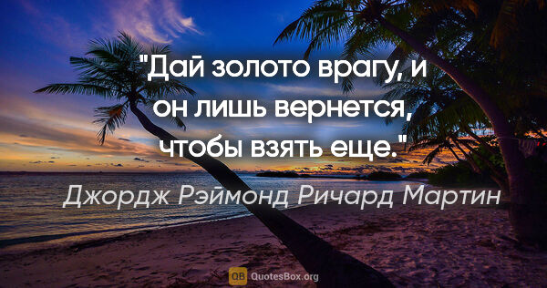 Джордж Рэймонд Ричард Мартин цитата: "Дай золото врагу, и он лишь вернется, чтобы взять еще."