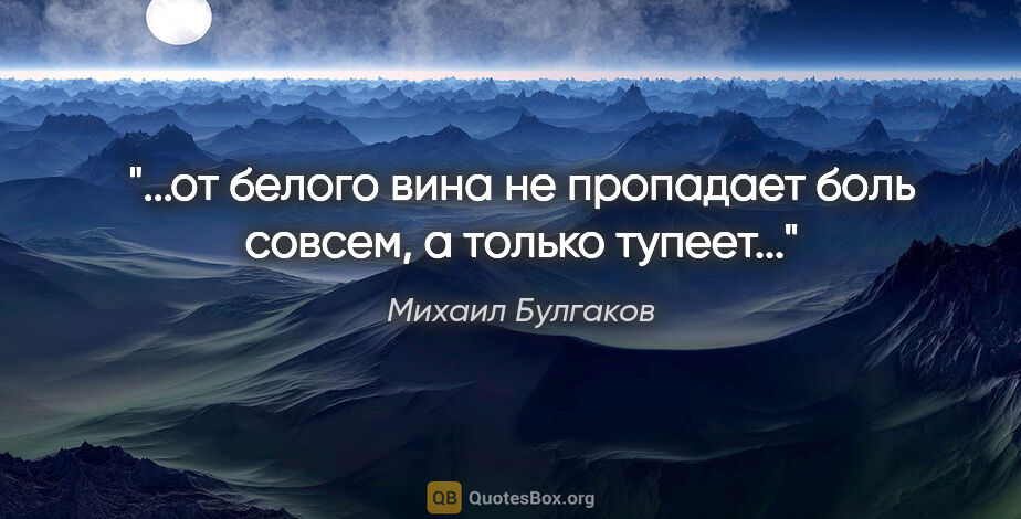 Михаил Булгаков цитата: "...от белого вина не пропадает боль совсем, а только тупеет..."