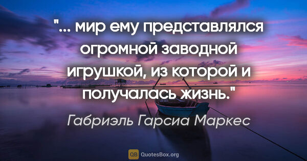 Габриэль Гарсиа Маркес цитата: " мир ему представлялся огромной заводной игрушкой, из которой..."