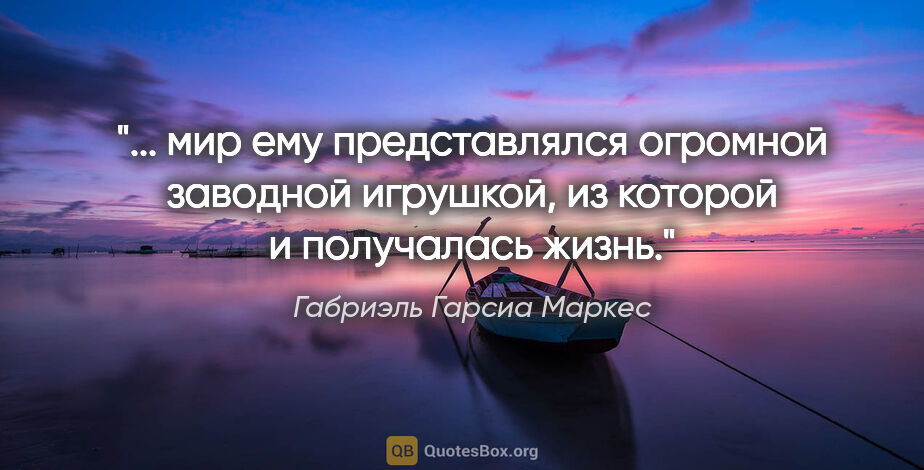 Габриэль Гарсиа Маркес цитата: " мир ему представлялся огромной заводной игрушкой, из которой..."