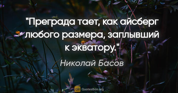 Николай Басов цитата: "Преграда тает, как айсберг любого размера, заплывший к экватору."