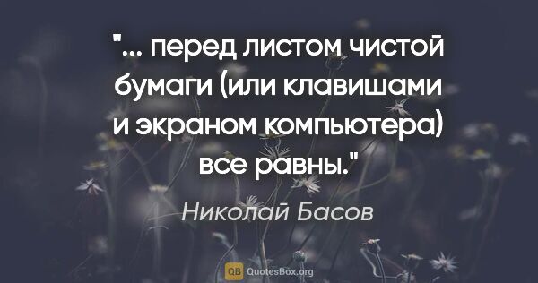 Николай Басов цитата: " перед листом чистой бумаги (или клавишами и экраном..."