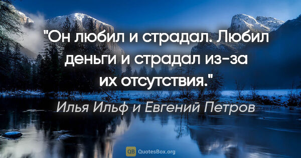 Илья Ильф и Евгений Петров цитата: "Он любил и страдал. Любил деньги и страдал из-за их отсутствия."