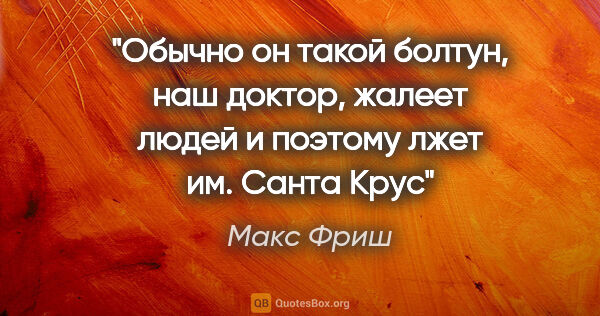 Макс Фриш цитата: "Обычно он такой болтун, наш доктор, жалеет людей и поэтому..."