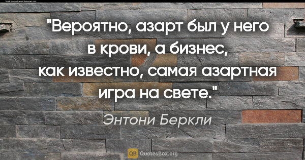 Энтони Беркли цитата: "Вероятно, азарт был у него в крови, а бизнес, как известно,..."