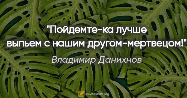 Владимир Данихнов цитата: "Пойдемте-ка лучше выпьем с нашим другом-мертвецом!"