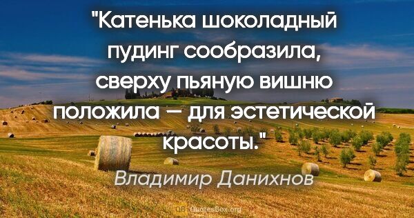 Владимир Данихнов цитата: "Катенька шоколадный пудинг сообразила, сверху пьяную вишню..."