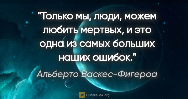 Альберто Васкес-Фигероа цитата: "Только мы, люди, можем любить мертвых, и это одна из самых..."