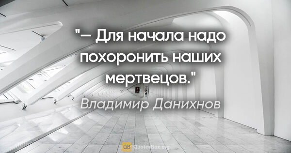 Владимир Данихнов цитата: "— Для начала надо похоронить наших мертвецов."
