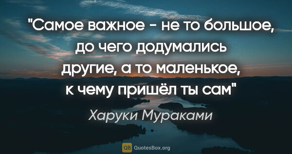 Харуки Мураками цитата: ""Самое важное - не то большое, до чего додумались другие, а то..."