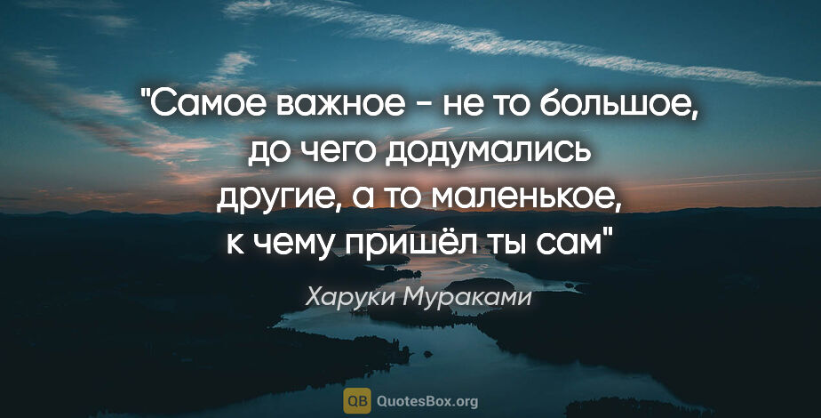 Харуки Мураками цитата: ""Самое важное - не то большое, до чего додумались другие, а то..."