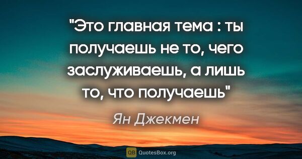 Ян Джекмен цитата: "Это главная тема : ты получаешь не то, чего заслуживаешь, а..."