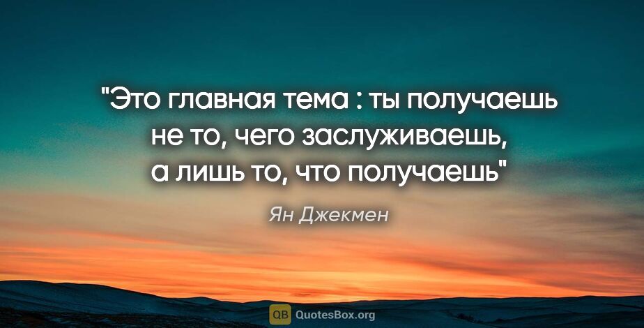 Ян Джекмен цитата: "Это главная тема : ты получаешь не то, чего заслуживаешь, а..."