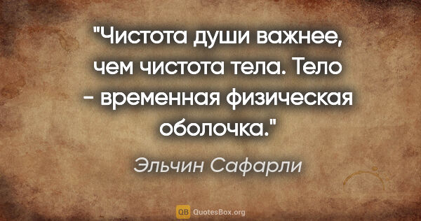 Эльчин Сафарли цитата: "Чистота души важнее, чем чистота тела. Тело - временная..."