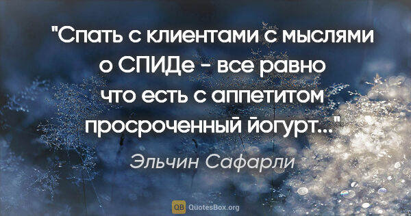 Эльчин Сафарли цитата: "Спать с клиентами с мыслями о СПИДе - все равно что есть с..."