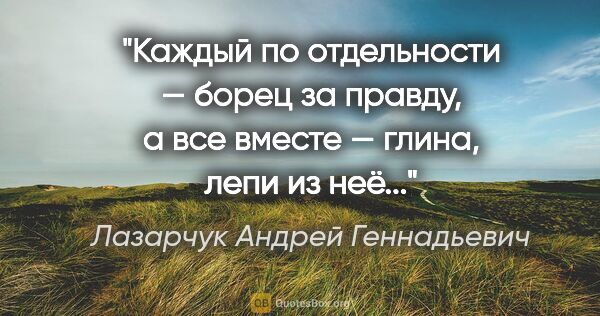 Лазарчук Андрей Геннадьевич цитата: "Каждый по отдельности — борец за правду, а все вместе — глина,..."
