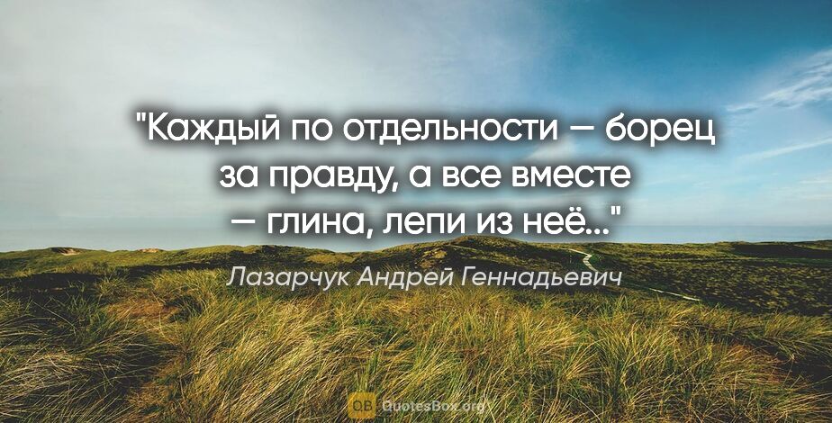 Лазарчук Андрей Геннадьевич цитата: "Каждый по отдельности — борец за правду, а все вместе — глина,..."